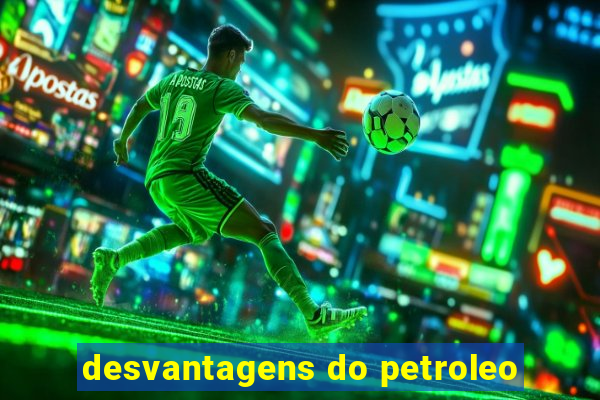 desvantagens do petroleo